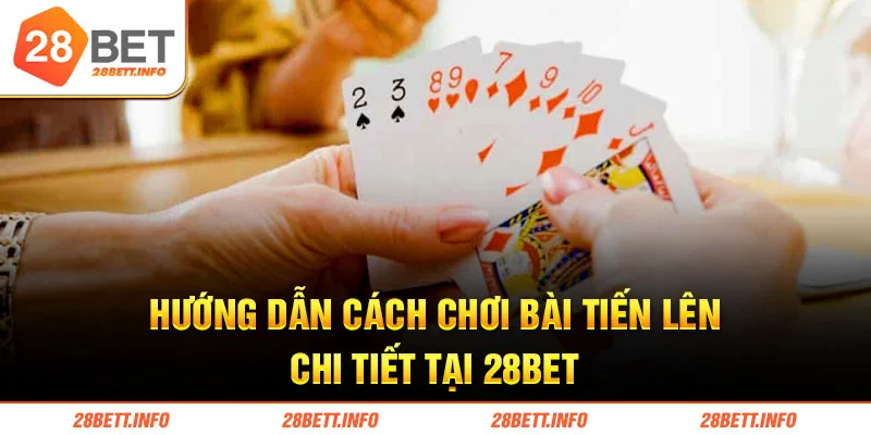 Hướng dẫn cách chơi bài tiến lên chi tiết tại 28bet